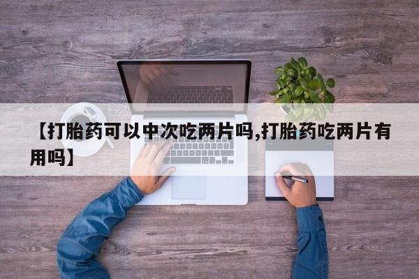 怀孕大月份能不能用米非司酮【打胎药可以中次吃两片吗,打胎药吃两片有用吗】