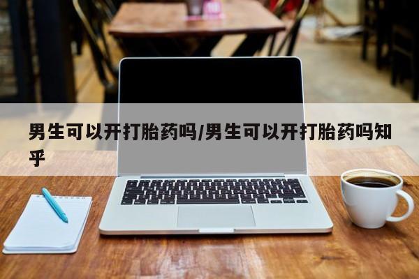 怀孕大月份能不能用米非司酮男生可以开打胎药吗/男生可以开打胎药吗知乎