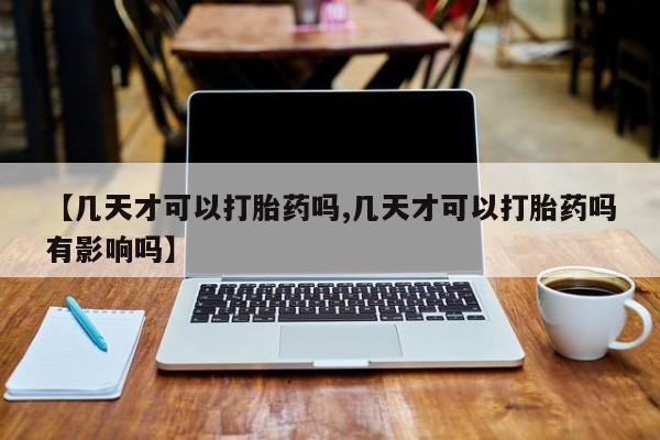 怀孕大月份能不能用米非司酮【几天才可以打胎药吗,几天才可以打胎药吗有影响吗】