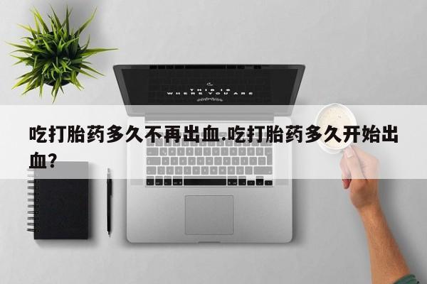 怀孕大月份能不能用米非司酮吃打胎药多久不再出血.吃打胎药多久开始出血？