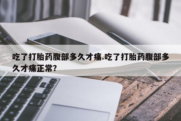 怀孕大月份能不能用米非司酮吃了打胎药腹部多久才痛.吃了打胎药腹部多久才痛正常？