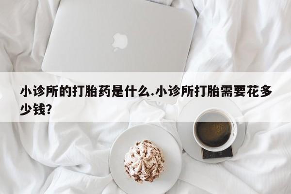 怀孕大月份能不能用米非司酮小诊所的打胎药是什么.小诊所打胎需要花多少钱？