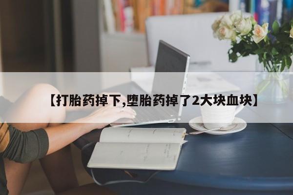 怀孕大月份能不能用米非司酮【打胎药掉下,堕胎药掉了2大块血块】