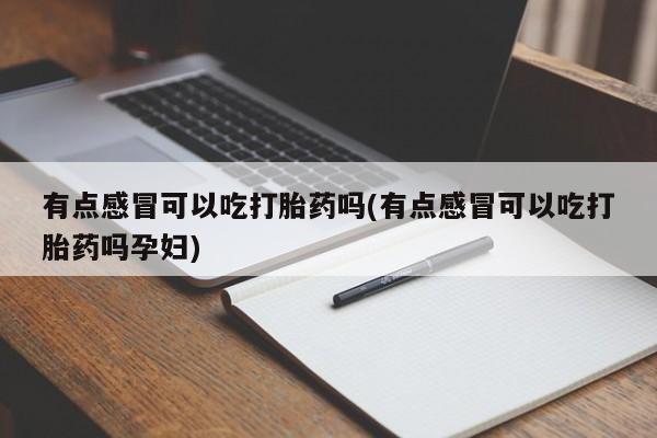 怀孕大月份能不能用米非司酮有点感冒可以吃打胎药吗(有点感冒可以吃打胎药吗孕妇)