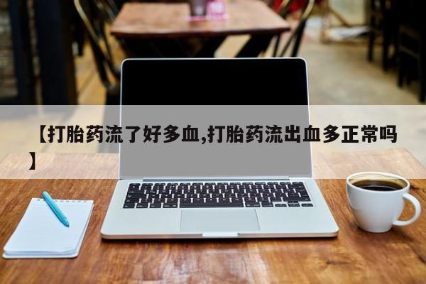 怀孕大月份能不能用米非司酮【打胎药流了好多血,打胎药流出血多正常吗】