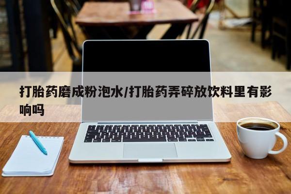 怀孕大月份能不能用米非司酮打胎药磨成粉泡水/打胎药弄碎放饮料里有影响吗