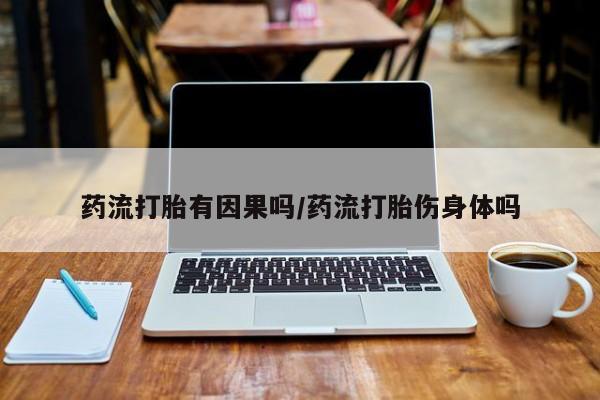 怀孕大月份能不能用米非司酮药流打胎有因果吗/药流打胎伤身体吗
