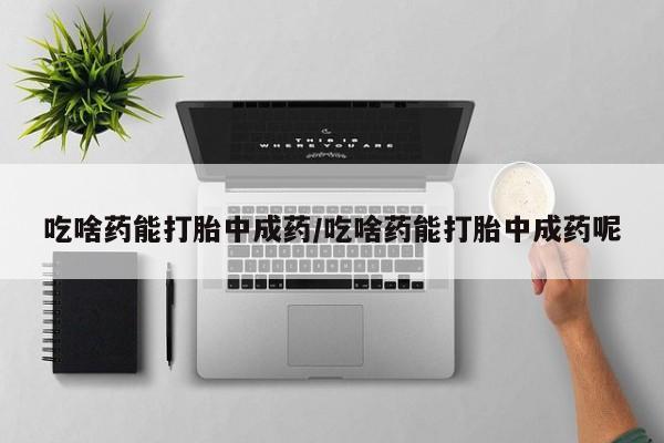 怀孕大月份能不能用米非司酮吃啥药能打胎中成药/吃啥药能打胎中成药呢