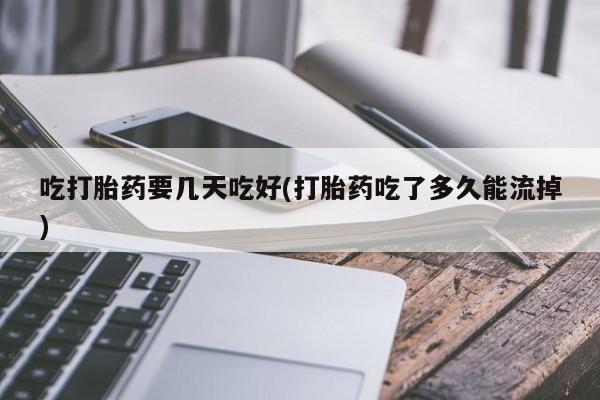 怀孕大月份能不能用米非司酮吃打胎药要几天吃好(打胎药吃了多久能流掉)