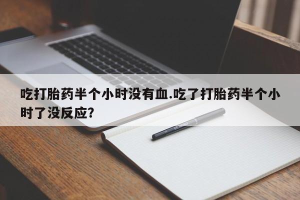 怀孕大月份能不能用米非司酮吃打胎药半个小时没有血.吃了打胎药半个小时了没反应？