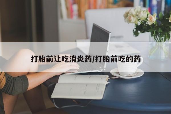 怀孕大月份能不能用米非司酮打胎前让吃消炎药/打胎前吃的药