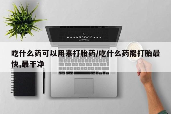 怀孕大月份能不能用米非司酮吃什么药可以用来打胎药/吃什么药能打胎最快,最干净