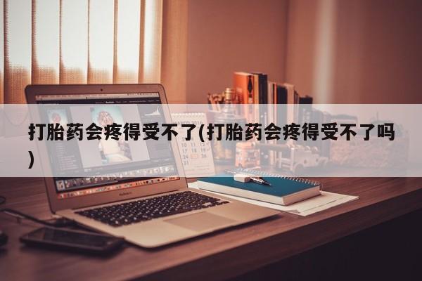 怀孕大月份能不能用米非司酮打胎药会疼得受不了(打胎药会疼得受不了吗)