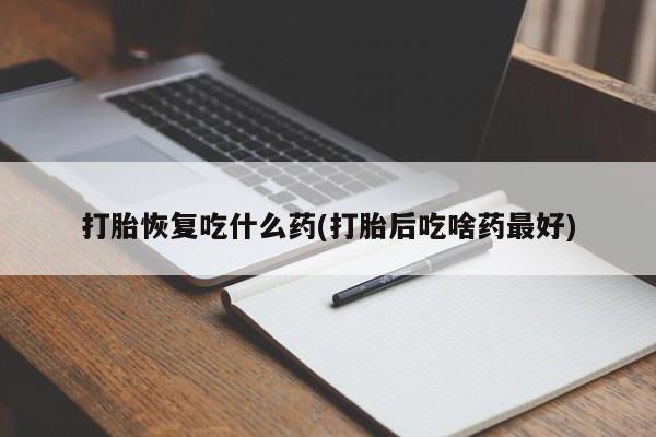 怀孕大月份能不能用米非司酮打胎恢复吃什么药(打胎后吃啥药最好)