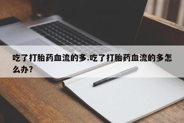 怀孕大月份能不能用米非司酮吃了打胎药血流的多.吃了打胎药血流的多怎么办？