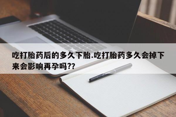 怀孕大月份能不能用米非司酮吃打胎药后的多久下胎.吃打胎药多久会掉下来会影响再孕吗?？
