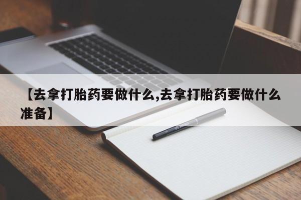 怀孕大月份能不能用米非司酮【去拿打胎药要做什么,去拿打胎药要做什么准备】