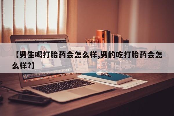 怀孕大月份能不能用米非司酮【男生喝打胎药会怎么样,男的吃打胎药会怎么样?】