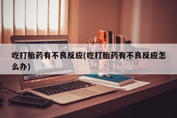 怀孕大月份能不能用米非司酮吃打胎药有不良反应(吃打胎药有不良反应怎么办)