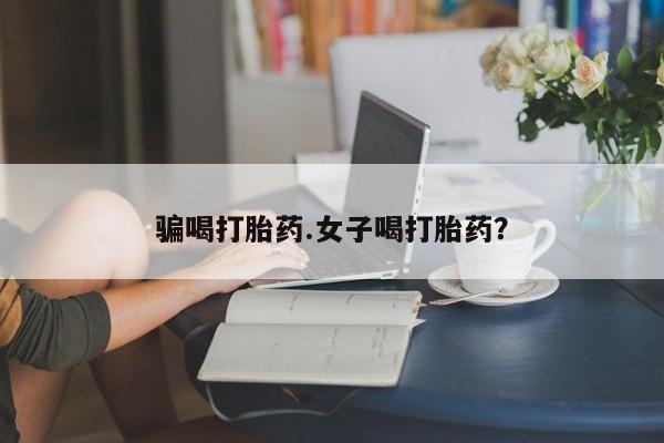 怀孕大月份能不能用米非司酮骗喝打胎药.女子喝打胎药？