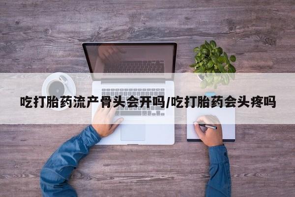 怀孕大月份能不能用米非司酮吃打胎药流产骨头会开吗/吃打胎药会头疼吗
