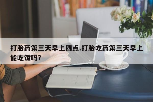 怀孕大月份能不能用米非司酮打胎药第三天早上四点.打胎吃药第三天早上能吃饭吗？