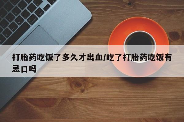 怀孕大月份能不能用米非司酮打胎药吃饭了多久才出血/吃了打胎药吃饭有忌口吗