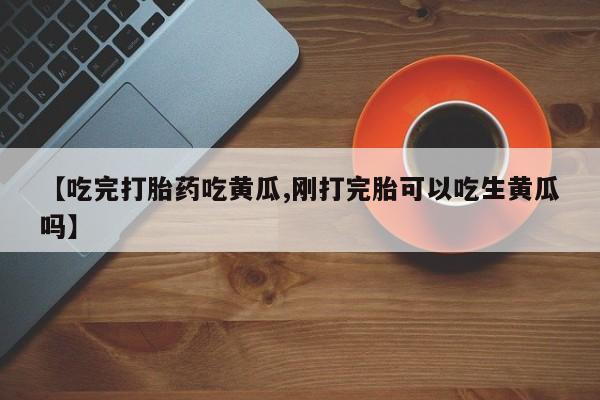 怀孕大月份能不能用米非司酮【吃完打胎药吃黄瓜,刚打完胎可以吃生黄瓜吗】