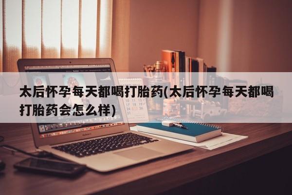 怀孕大月份能不能用米非司酮太后怀孕每天都喝打胎药(太后怀孕每天都喝打胎药会怎么样)
