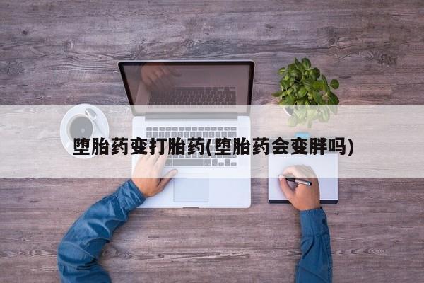 怀孕大月份能不能用米非司酮堕胎药变打胎药(堕胎药会变胖吗)