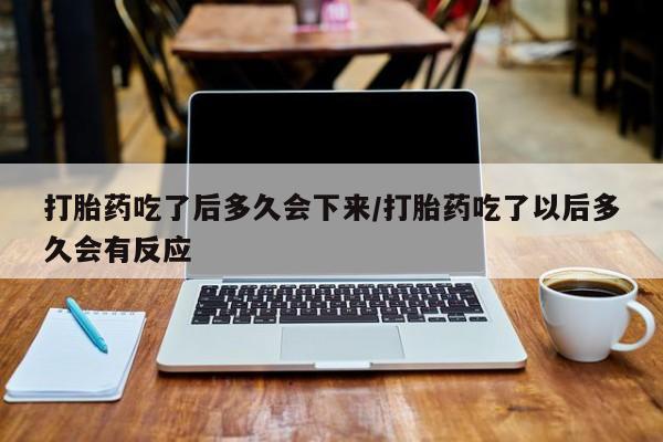 怀孕大月份能不能用米非司酮打胎药吃了后多久会下来/打胎药吃了以后多久会有反应
