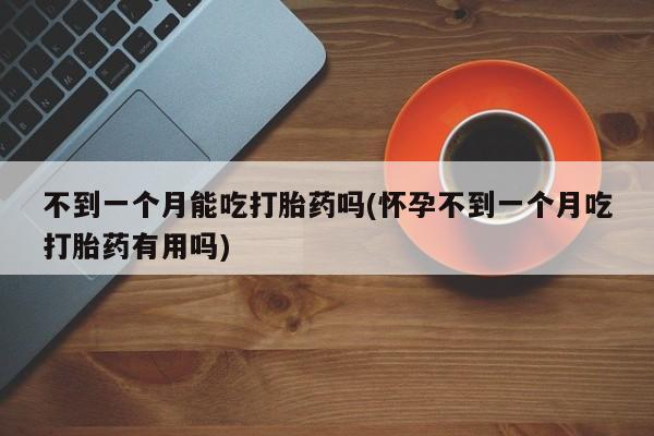 怀孕大月份能不能用米非司酮不到一个月能吃打胎药吗(怀孕不到一个月吃打胎药有用吗)