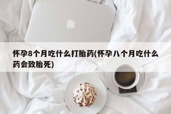 怀孕大月份能不能用米非司酮怀孕8个月吃什么打胎药(怀孕八个月吃什么药会致胎死)