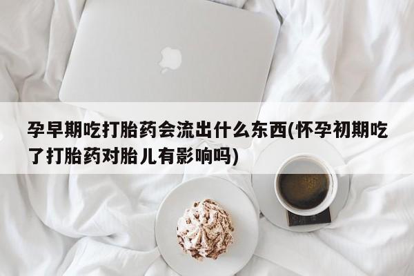 怀孕大月份能不能用米非司酮孕早期吃打胎药会流出什么东西(怀孕初期吃了打胎药对胎儿有影响吗)