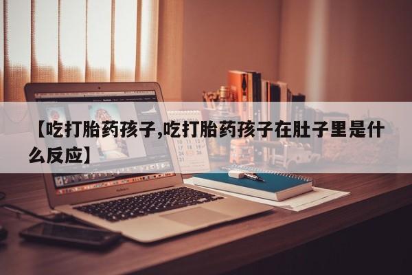 怀孕大月份能不能用米非司酮【吃打胎药孩子,吃打胎药孩子在肚子里是什么反应】
