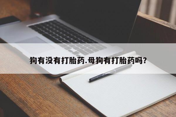 怀孕大月份能不能用米非司酮狗有没有打胎药.母狗有打胎药吗？