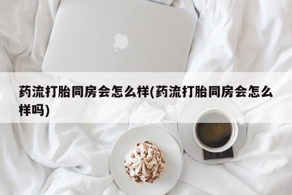 怀孕大月份能不能用米非司酮药流打胎同房会怎么样(药流打胎同房会怎么样吗)