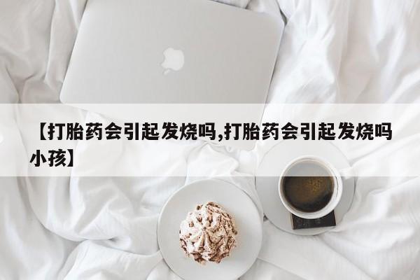 怀孕大月份能不能用米非司酮【打胎药会引起发烧吗,打胎药会引起发烧吗小孩】
