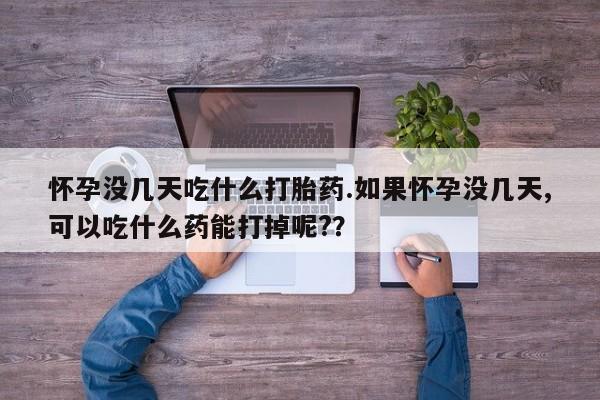 怀孕大月份能不能用米非司酮怀孕没几天吃什么打胎药.如果怀孕没几天,可以吃什么药能打掉呢?？