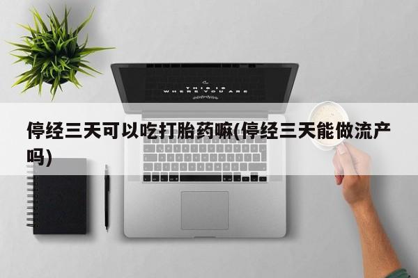 怀孕大月份能不能用米非司酮停经三天可以吃打胎药嘛(停经三天能做流产吗)