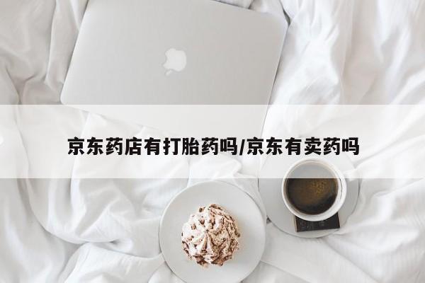 怀孕大月份能不能用米非司酮京东药店有打胎药吗/京东有卖药吗