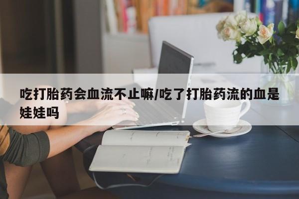 怀孕大月份能不能用米非司酮吃打胎药会血流不止嘛/吃了打胎药流的血是娃娃吗