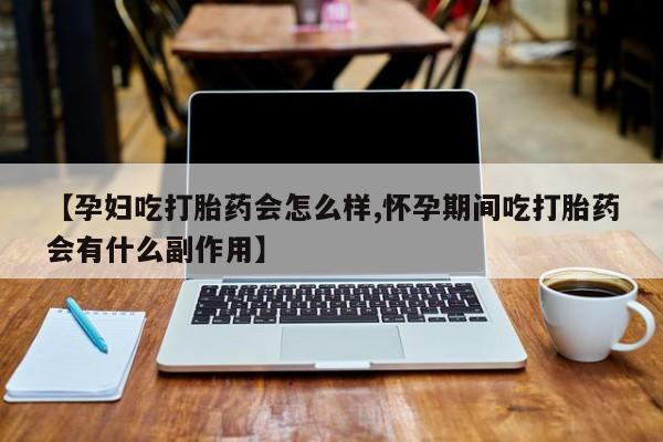 怀孕大月份能不能用米非司酮【孕妇吃打胎药会怎么样,怀孕期间吃打胎药会有什么副作用】