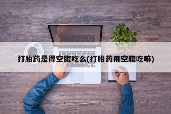 怀孕大月份能不能用米非司酮打胎药是得空腹吃么(打胎药用空腹吃嘛)