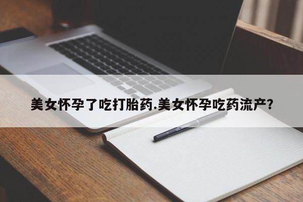 怀孕大月份能不能用米非司酮美女怀孕了吃打胎药.美女怀孕吃药流产？