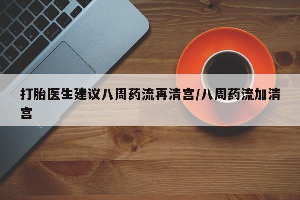 怀孕大月份能不能用米非司酮打胎医生建议八周药流再清宫/八周药流加清宫