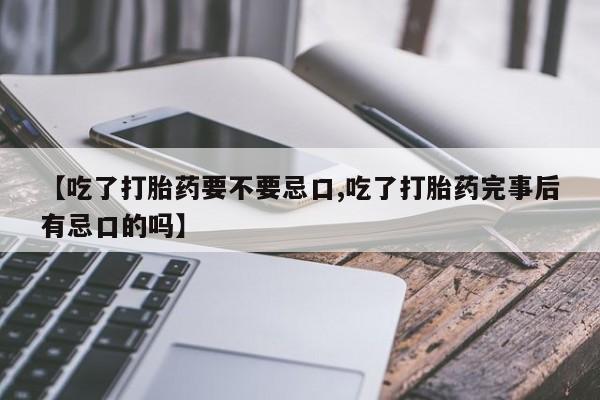 怀孕大月份能不能用米非司酮【吃了打胎药要不要忌口,吃了打胎药完事后有忌口的吗】