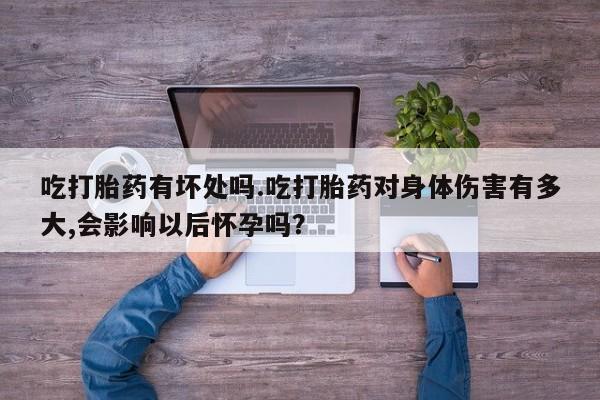怀孕大月份能不能用米非司酮吃打胎药有坏处吗.吃打胎药对身体伤害有多大,会影响以后怀孕吗？