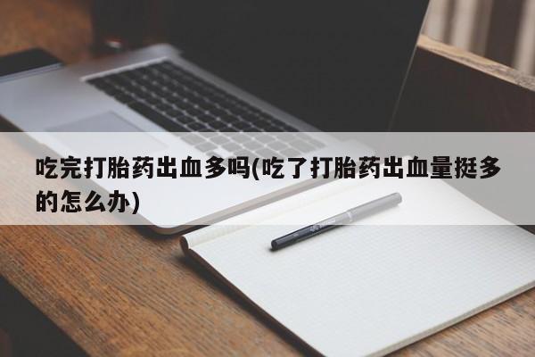 怀孕大月份能不能用米非司酮吃完打胎药出血多吗(吃了打胎药出血量挺多的怎么办)