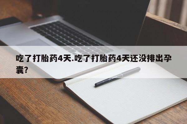 怀孕大月份能不能用米非司酮吃了打胎药4天.吃了打胎药4天还没排出孕囊？